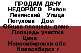 ПРОДАМ ДАЧУ, НЕДОРОГО › Район ­ Ленинский › Улица ­ Петухова › Дом ­ 114 › Общая площадь дома ­ 30 › Площадь участка ­ 400 › Цена ­ 500 000 - Новосибирская обл., Новосибирск г. Недвижимость » Дома, коттеджи, дачи продажа   . Новосибирская обл.